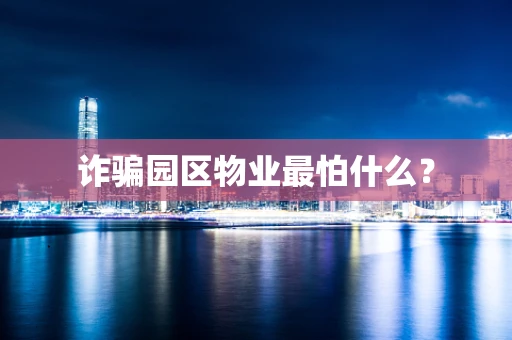 诈骗园区物业最怕什么？