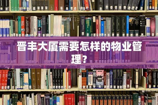 晋丰大厦需要怎样的物业管理？