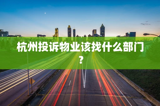 杭州投诉物业该找什么部门？