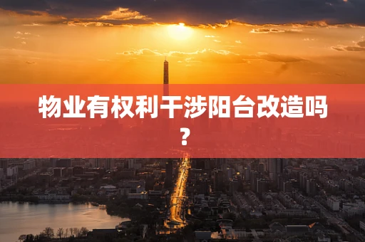 物业有权利干涉阳台改造吗？