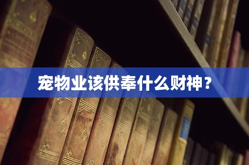 宠物业该供奉什么财神？